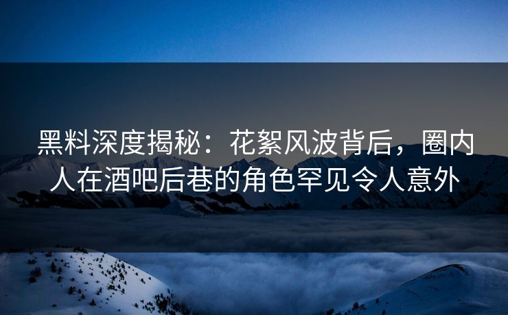 黑料深度揭秘：花絮风波背后，圈内人在酒吧后巷的角色罕见令人意外