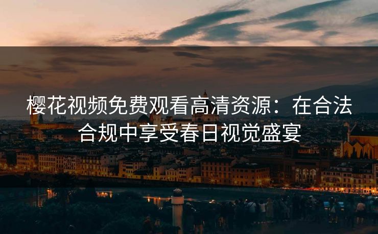 樱花视频免费观看高清资源：在合法合规中享受春日视觉盛宴