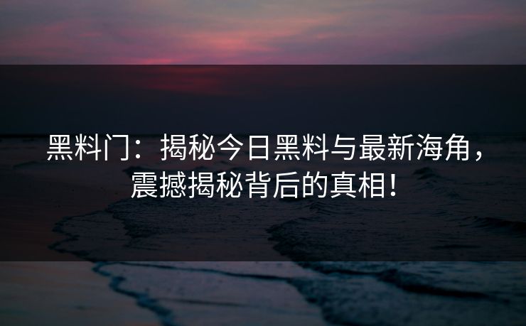 黑料门：揭秘今日黑料与最新海角，震撼揭秘背后的真相！