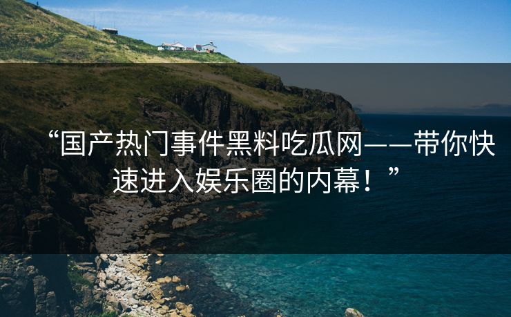 “国产热门事件黑料吃瓜网——带你快速进入娱乐圈的内幕！”