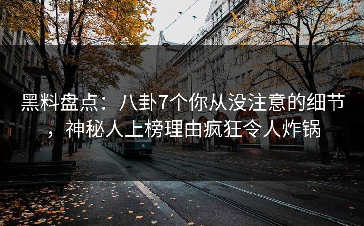 黑料盘点：八卦7个你从没注意的细节，神秘人上榜理由疯狂令人炸锅