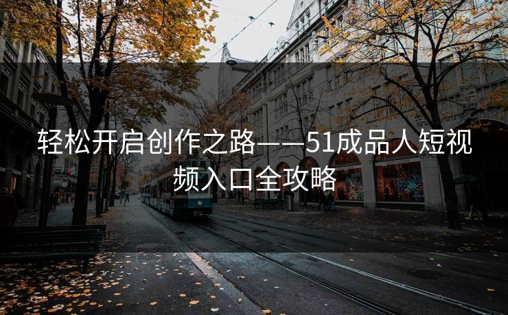 轻松开启创作之路——51成品人短视频入口全攻略