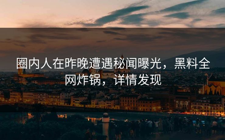 圈内人在昨晚遭遇秘闻曝光，黑料全网炸锅，详情发现