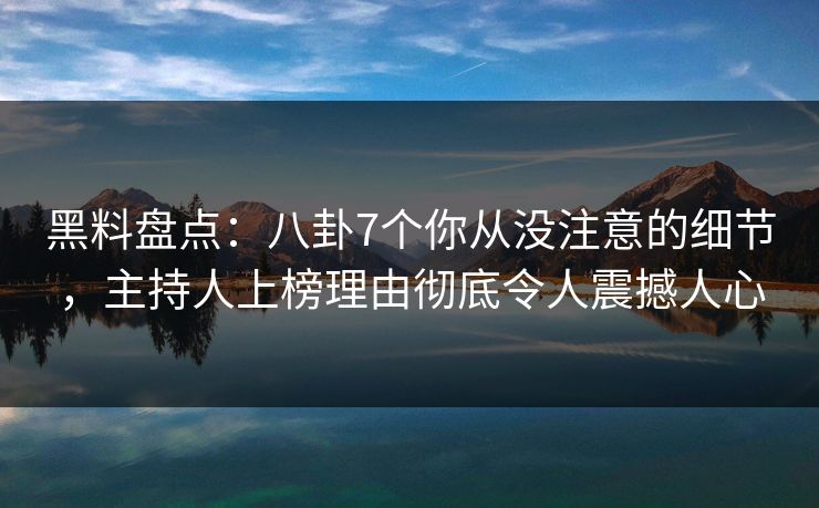 黑料盘点：八卦7个你从没注意的细节，主持人上榜理由彻底令人震撼人心