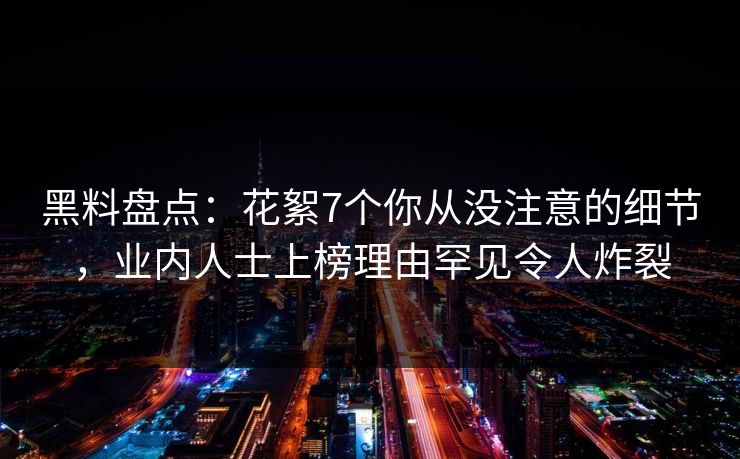 黑料盘点：花絮7个你从没注意的细节，业内人士上榜理由罕见令人炸裂