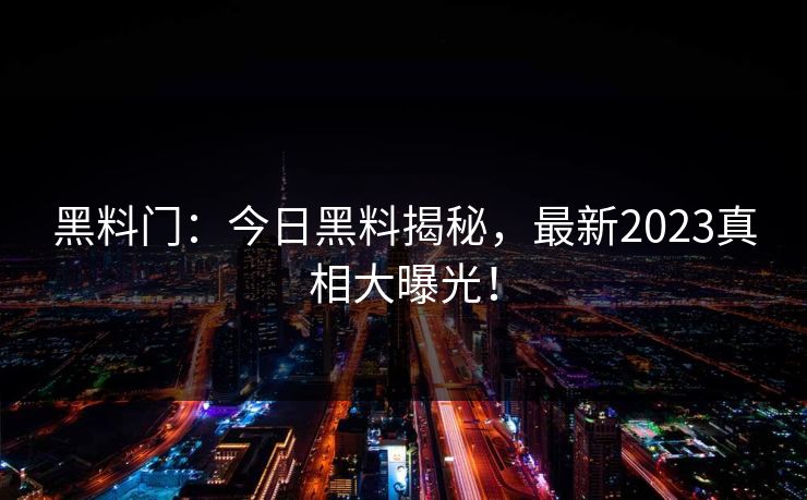 黑料门：今日黑料揭秘，最新2023真相大曝光！