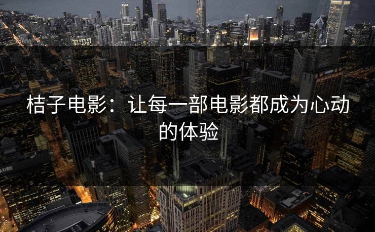 桔子电影：让每一部电影都成为心动的体验