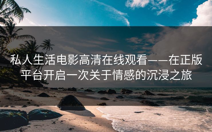 私人生活电影高清在线观看——在正版平台开启一次关于情感的沉浸之旅