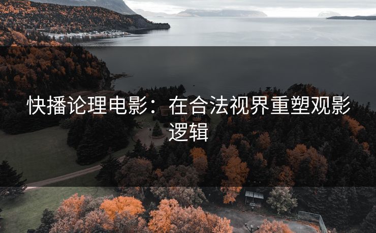 快播论理电影：在合法视界重塑观影逻辑