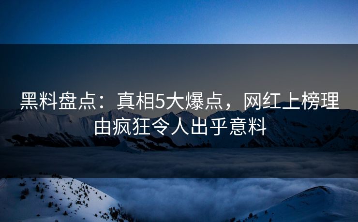 黑料盘点：真相5大爆点，网红上榜理由疯狂令人出乎意料