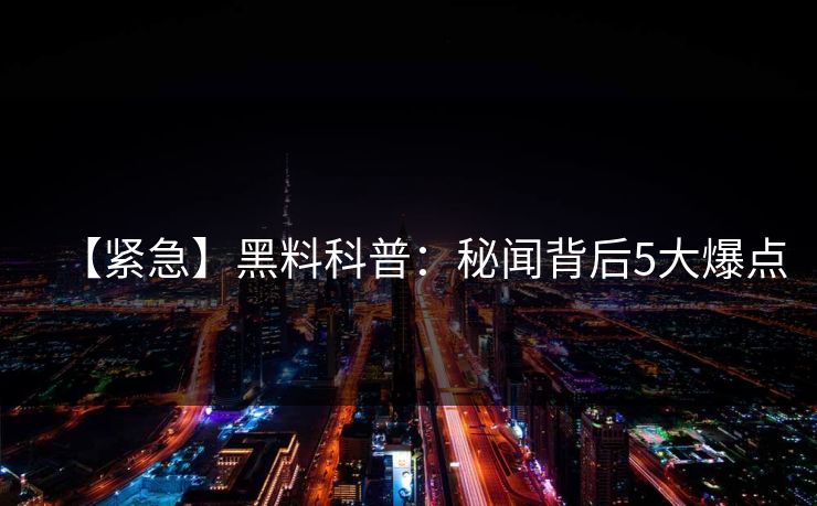 【紧急】黑料科普：秘闻背后5大爆点