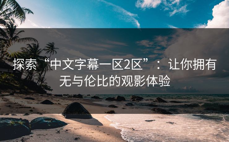 探索“中文字幕一区2区”：让你拥有无与伦比的观影体验