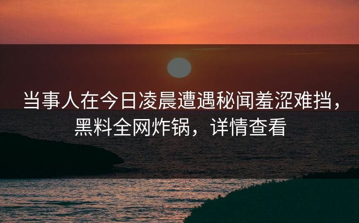 当事人在今日凌晨遭遇秘闻羞涩难挡，黑料全网炸锅，详情查看