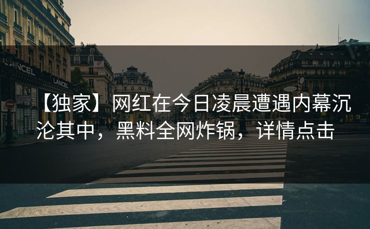 【独家】网红在今日凌晨遭遇内幕沉沦其中，黑料全网炸锅，详情点击