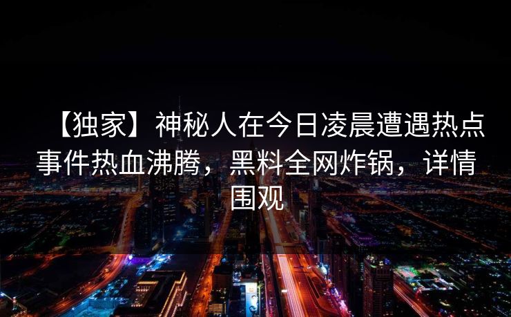 【独家】神秘人在今日凌晨遭遇热点事件热血沸腾，黑料全网炸锅，详情围观