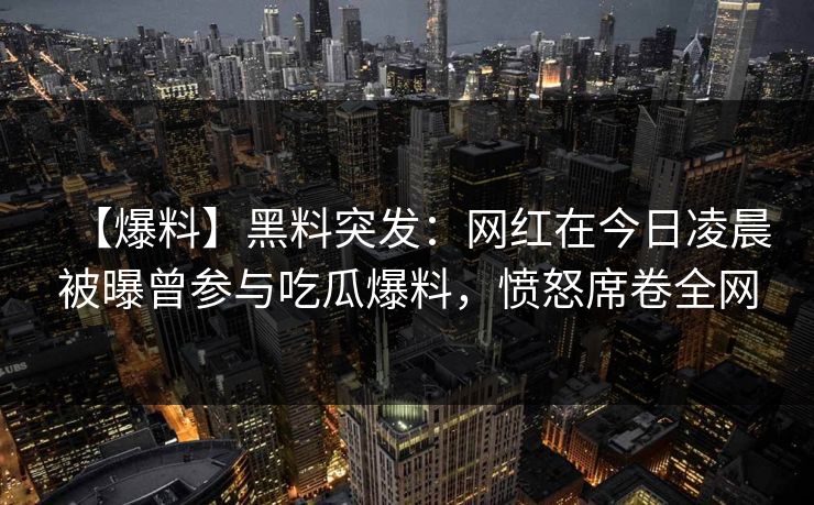 【爆料】黑料突发：网红在今日凌晨被曝曾参与吃瓜爆料，愤怒席卷全网