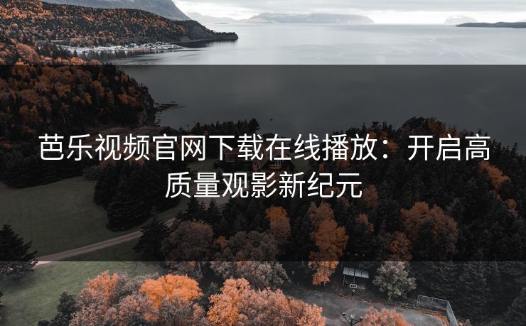 芭乐视频官网下载在线播放：开启高质量观影新纪元