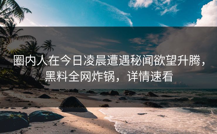 圈内人在今日凌晨遭遇秘闻欲望升腾，黑料全网炸锅，详情速看