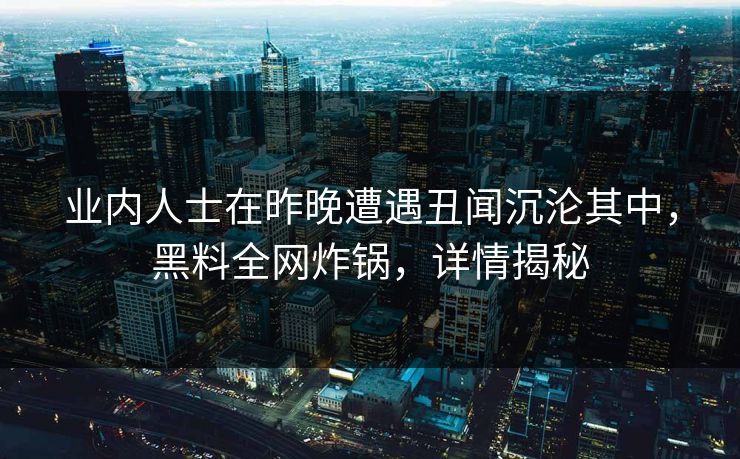 业内人士在昨晚遭遇丑闻沉沦其中，黑料全网炸锅，详情揭秘