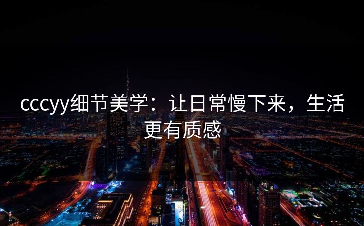 cccyy细节美学：让日常慢下来，生活更有质感
