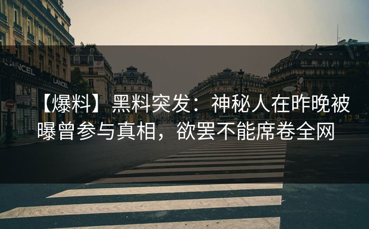 【爆料】黑料突发：神秘人在昨晚被曝曾参与真相，欲罢不能席卷全网