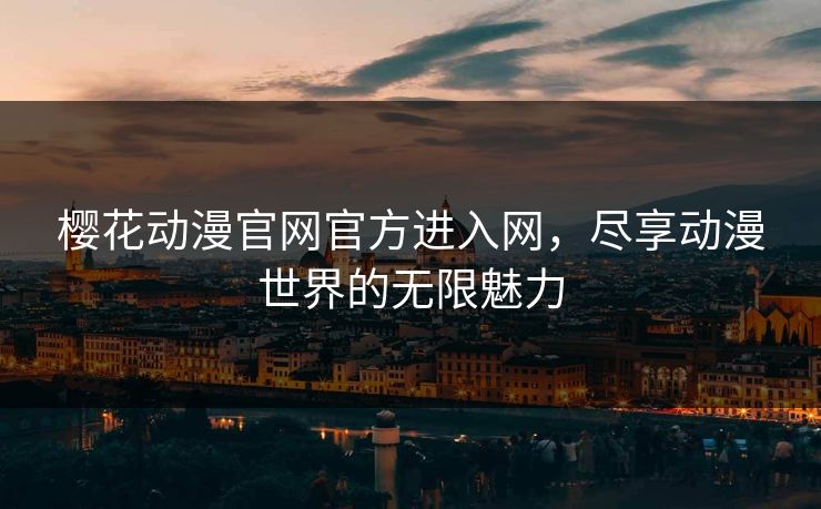 樱花动漫官网官方进入网，尽享动漫世界的无限魅力