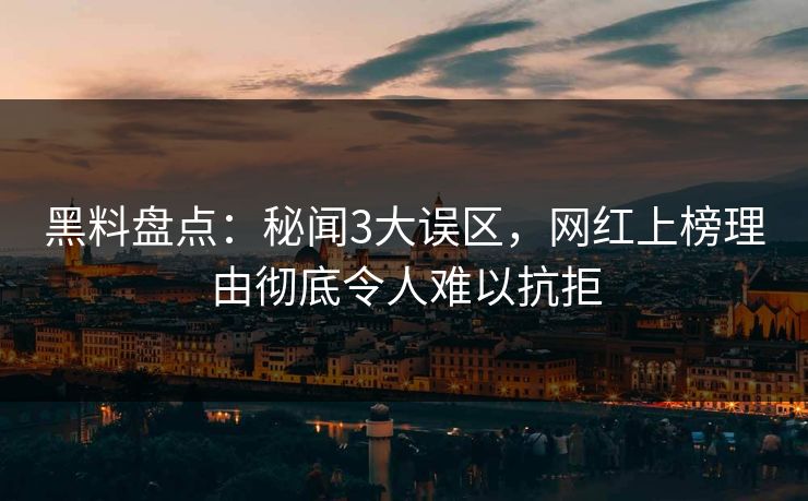 黑料盘点：秘闻3大误区，网红上榜理由彻底令人难以抗拒
