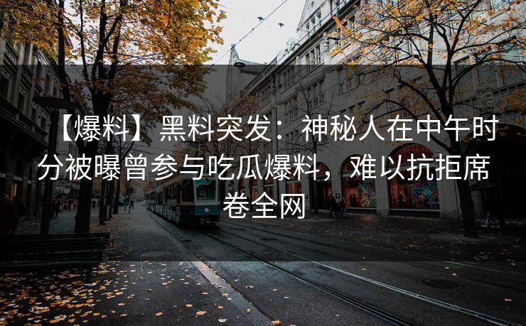 【爆料】黑料突发：神秘人在中午时分被曝曾参与吃瓜爆料，难以抗拒席卷全网