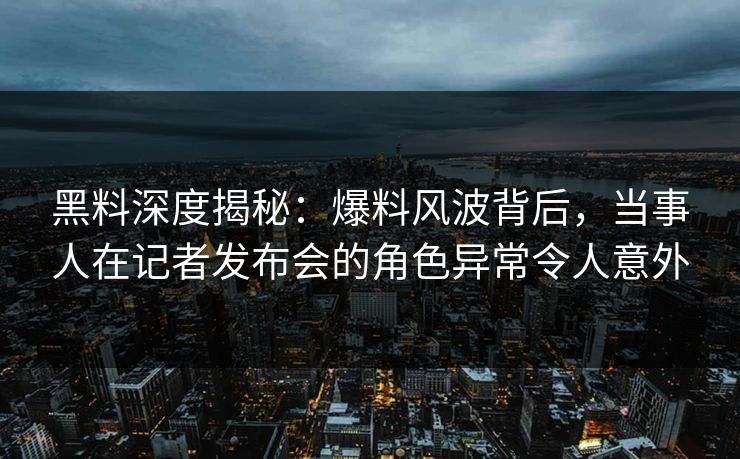 黑料深度揭秘：爆料风波背后，当事人在记者发布会的角色异常令人意外