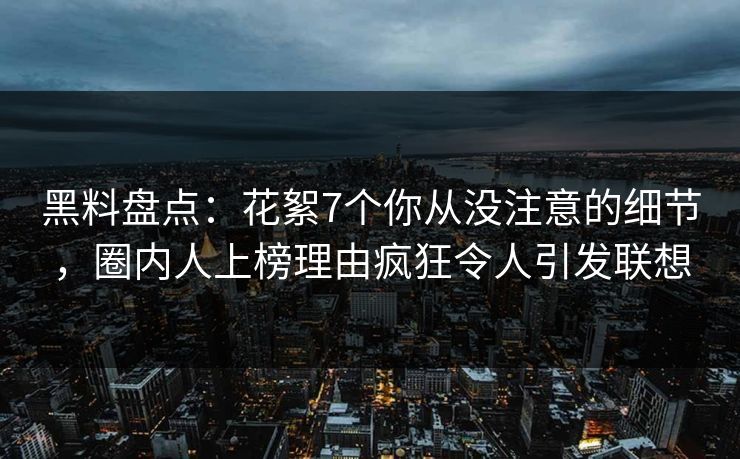 黑料盘点：花絮7个你从没注意的细节，圈内人上榜理由疯狂令人引发联想