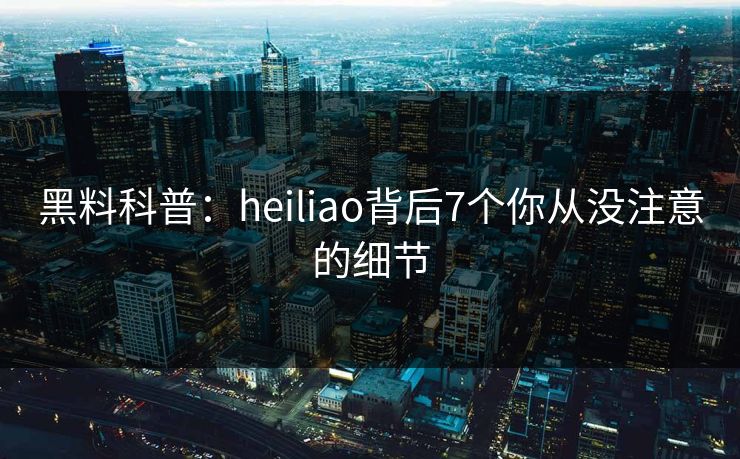 黑料科普：heiliao背后7个你从没注意的细节