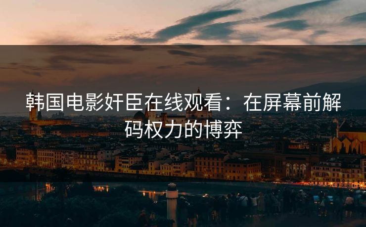 韩国电影奸臣在线观看：在屏幕前解码权力的博弈