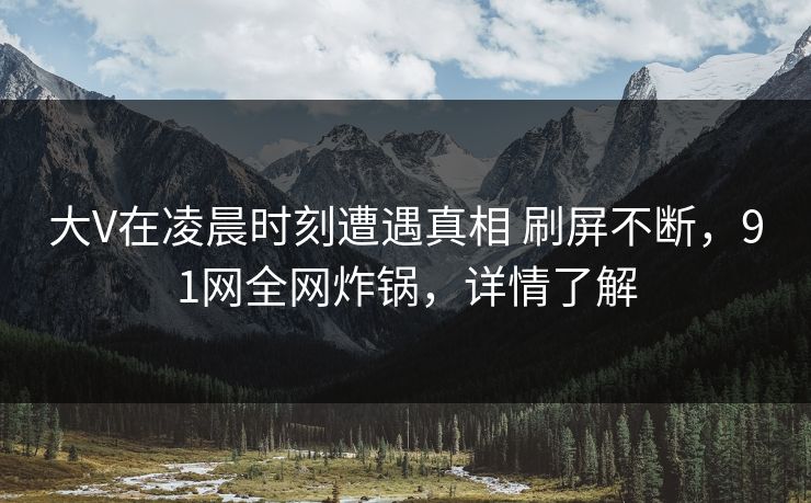 大V在凌晨时刻遭遇真相 刷屏不断，91网全网炸锅，详情了解