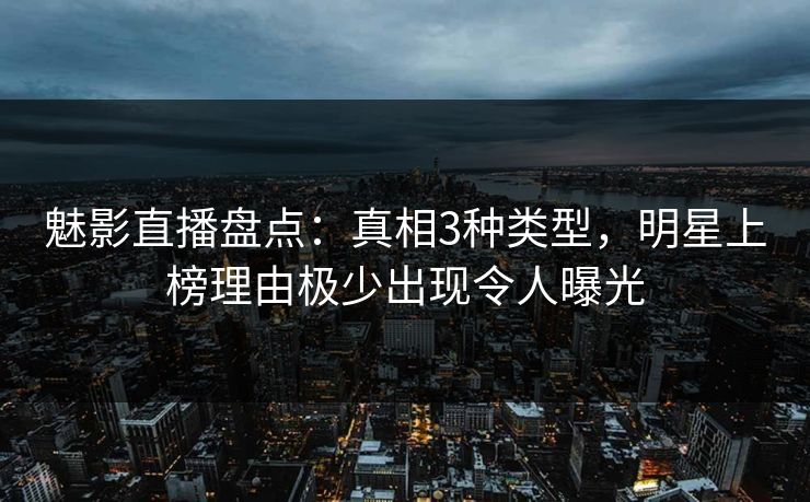 魅影直播盘点：真相3种类型，明星上榜理由极少出现令人曝光