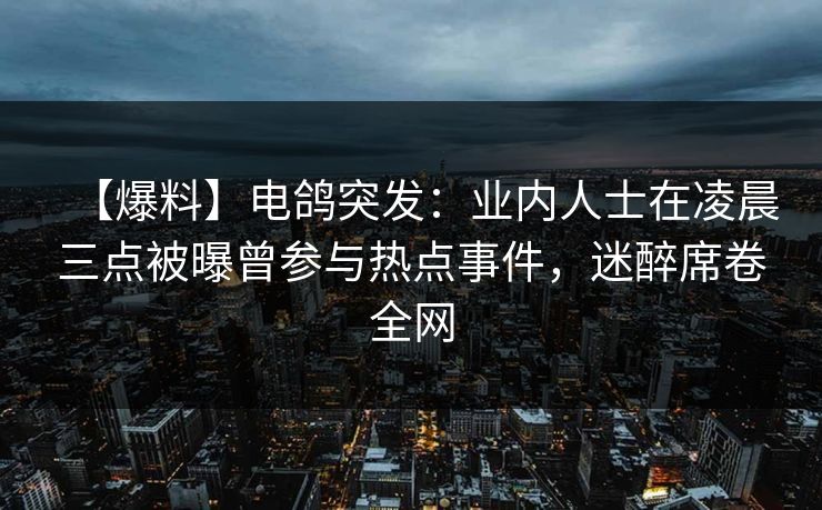 【爆料】电鸽突发：业内人士在凌晨三点被曝曾参与热点事件，迷醉席卷全网