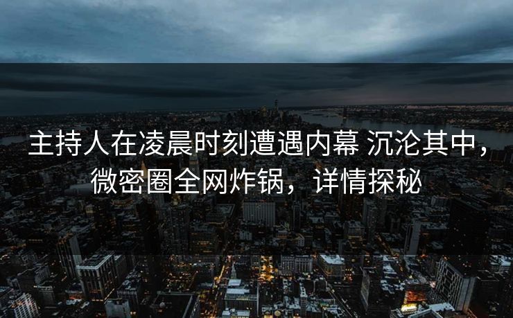 主持人在凌晨时刻遭遇内幕 沉沦其中，微密圈全网炸锅，详情探秘