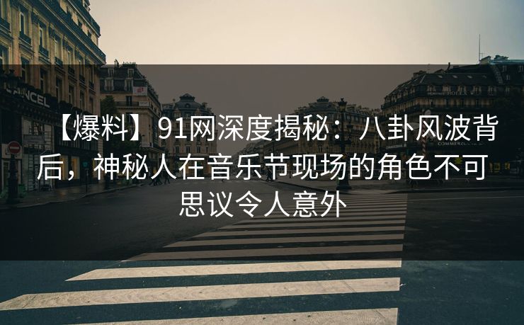 【爆料】91网深度揭秘：八卦风波背后，神秘人在音乐节现场的角色不可思议令人意外