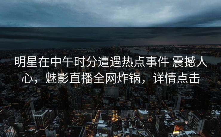 明星在中午时分遭遇热点事件 震撼人心，魅影直播全网炸锅，详情点击