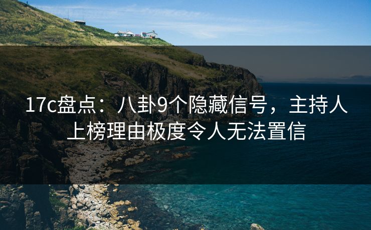 17c盘点：八卦9个隐藏信号，主持人上榜理由极度令人无法置信
