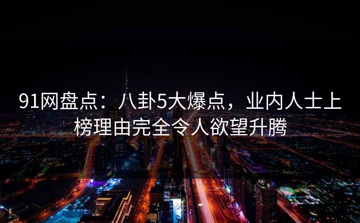 91网盘点：八卦5大爆点，业内人士上榜理由完全令人欲望升腾