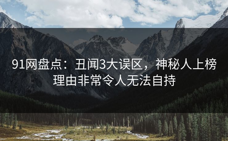 91网盘点：丑闻3大误区，神秘人上榜理由非常令人无法自持