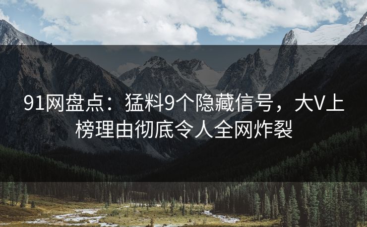91网盘点：猛料9个隐藏信号，大V上榜理由彻底令人全网炸裂
