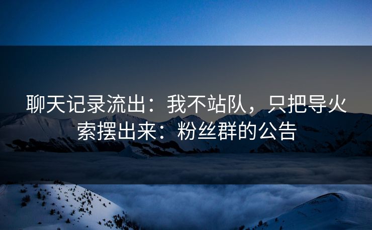 聊天记录流出：我不站队，只把导火索摆出来：粉丝群的公告
