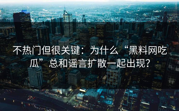 不热门但很关键：为什么“黑料网吃瓜”总和谣言扩散一起出现？