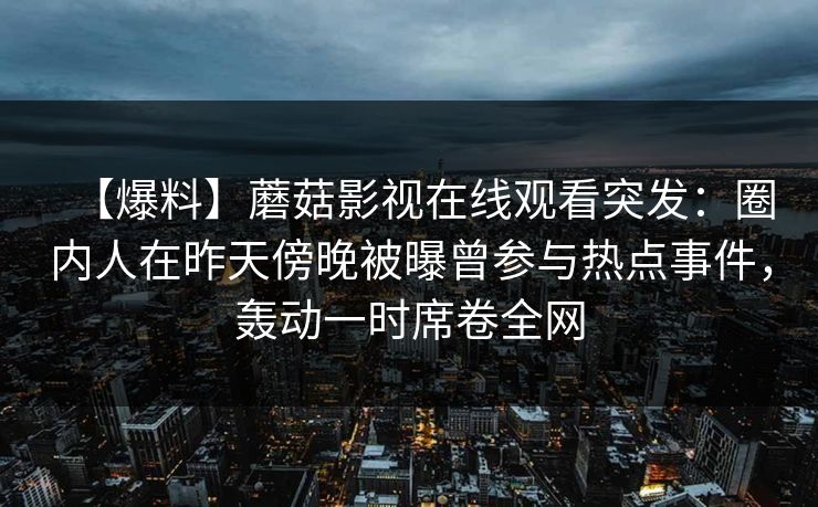 【爆料】蘑菇影视在线观看突发：圈内人在昨天傍晚被曝曾参与热点事件，轰动一时席卷全网
