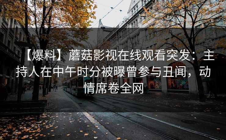 【爆料】蘑菇影视在线观看突发：主持人在中午时分被曝曾参与丑闻，动情席卷全网