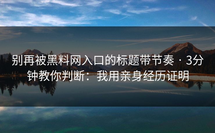 别再被黑料网入口的标题带节奏 · 3分钟教你判断：我用亲身经历证明
