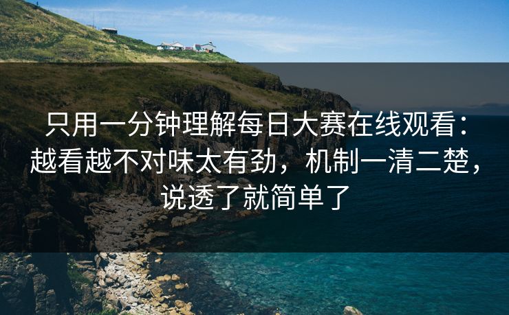 只用一分钟理解每日大赛在线观看：越看越不对味太有劲，机制一清二楚，说透了就简单了
