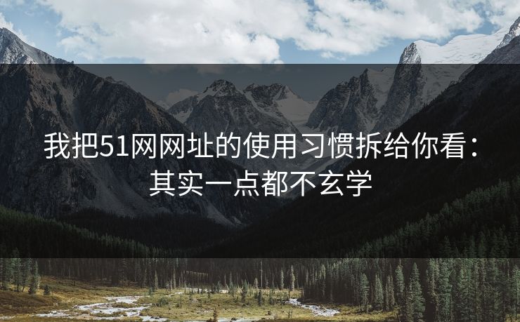 我把51网网址的使用习惯拆给你看：其实一点都不玄学