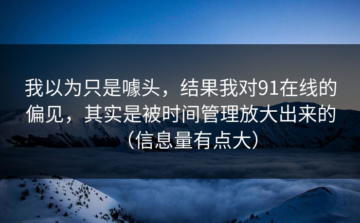 我以为只是噱头，结果我对91在线的偏见，其实是被时间管理放大出来的（信息量有点大）